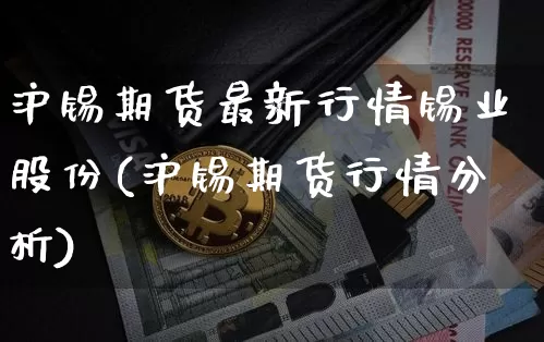 沪锡期货最新行情锡业股份(沪锡期货行情分析)_https://www.qgjzrcxxzxpt.com_上期所_第1张