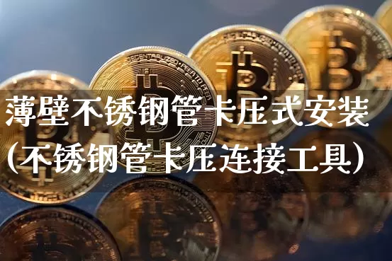 薄壁不锈钢管卡压式安装(不锈钢管卡压连接工具)_https://www.qgjzrcxxzxpt.com_广期所_第1张