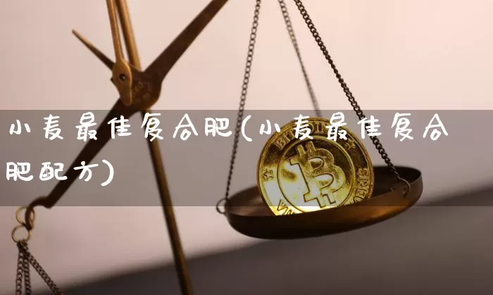 小麦最佳复合肥(小麦最佳复合肥配方)_https://www.qgjzrcxxzxpt.com_大商所_第1张