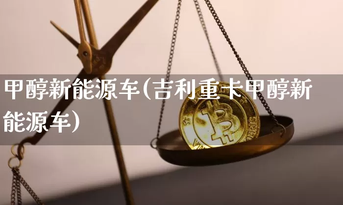 甲醇新能源车(吉利重卡甲醇新能源车)_https://www.qgjzrcxxzxpt.com_广期所_第1张