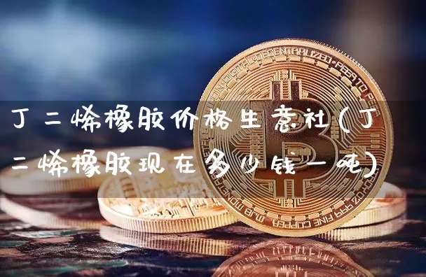 丁二烯橡胶价格生意社(丁二烯橡胶现在多少钱一吨)_https://www.qgjzrcxxzxpt.com_广期所_第1张