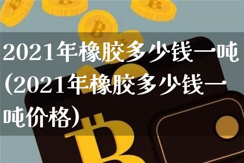 2021年橡胶多少钱一吨(2021年橡胶多少钱一吨价格)_https://www.qgjzrcxxzxpt.com_广期所_第1张