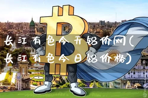 长江有色今天铝价网(长江有色今日铝价格)_https://www.qgjzrcxxzxpt.com_广期所_第1张