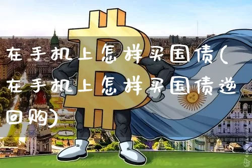 在手机上怎样买国债(在手机上怎样买国债逆回购)_https://www.qgjzrcxxzxpt.com_上期能源_第1张