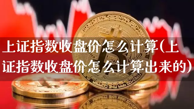 上证指数收盘价怎么计算(上证指数收盘价怎么计算出来的)_https://www.qgjzrcxxzxpt.com_广期所_第1张
