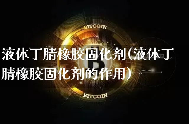 液体丁腈橡胶固化剂(液体丁腈橡胶固化剂的作用)_https://www.qgjzrcxxzxpt.com_上期能源_第1张