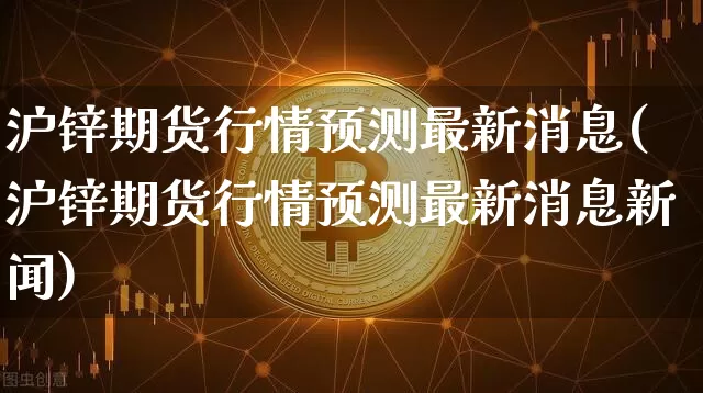 沪锌期货行情预测最新消息(沪锌期货行情预测最新消息新闻)_https://www.qgjzrcxxzxpt.com_郑商所_第1张