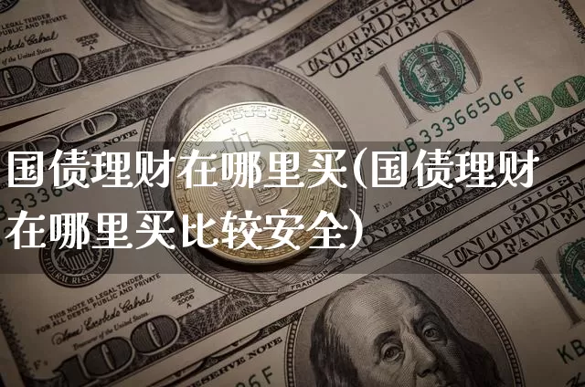 国债理财在哪里买(国债理财在哪里买比较安全)_https://www.qgjzrcxxzxpt.com_广期所_第1张