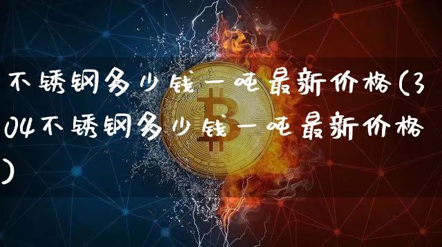 不锈钢多少钱一吨最新价格(304不锈钢多少钱一吨最新价格)_https://www.qgjzrcxxzxpt.com_上期能源_第1张