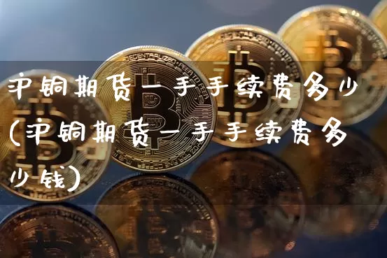 沪铜期货一手手续费多少(沪铜期货一手手续费多少钱)_https://www.qgjzrcxxzxpt.com_大商所_第1张