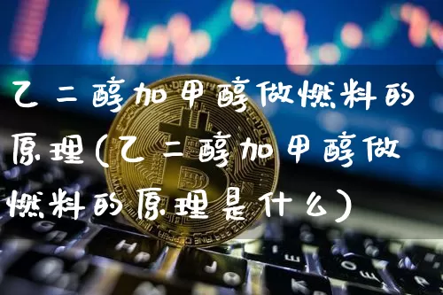 乙二醇加甲醇做燃料的原理(乙二醇加甲醇做燃料的原理是什么)_https://www.qgjzrcxxzxpt.com_上期所_第1张