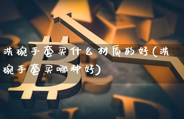 洗碗手套买什么材质的好(洗碗手套买哪种好)_https://www.qgjzrcxxzxpt.com_郑商所_第1张