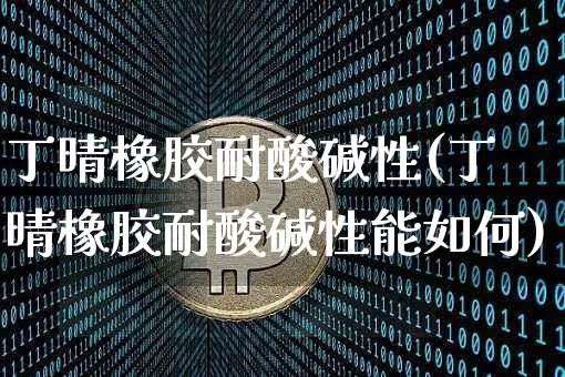 丁晴橡胶耐酸碱性(丁晴橡胶耐酸碱性能如何)_https://www.qgjzrcxxzxpt.com_中金所_第1张