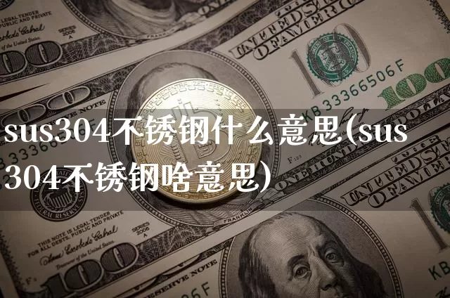 sus304不锈钢什么意思(sus304不锈钢啥意思)_https://www.qgjzrcxxzxpt.com_中金所_第1张