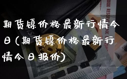 期货镍价格最新行情今日(期货镍价格最新行情今日报价)_https://www.qgjzrcxxzxpt.com_大商所_第1张