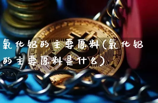 氧化铝的主要原料(氧化铝的主要原料是什么)_https://www.qgjzrcxxzxpt.com_郑商所_第1张