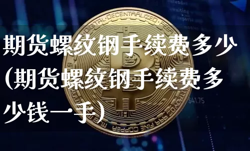 期货螺纹钢手续费多少(期货螺纹钢手续费多少钱一手)_https://www.qgjzrcxxzxpt.com_广期所_第1张
