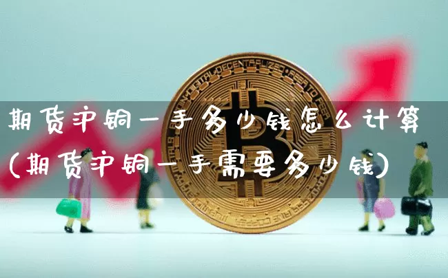 期货沪铜一手多少钱怎么计算(期货沪铜一手需要多少钱)_https://www.qgjzrcxxzxpt.com_中金所_第1张