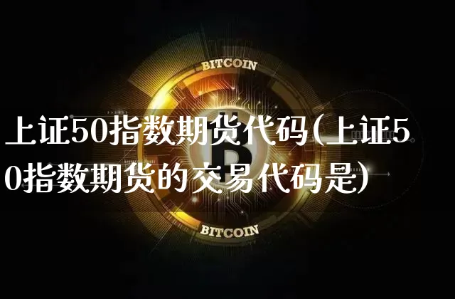 上证50指数期货代码(上证50指数期货的交易代码是)_https://www.qgjzrcxxzxpt.com_大商所_第1张