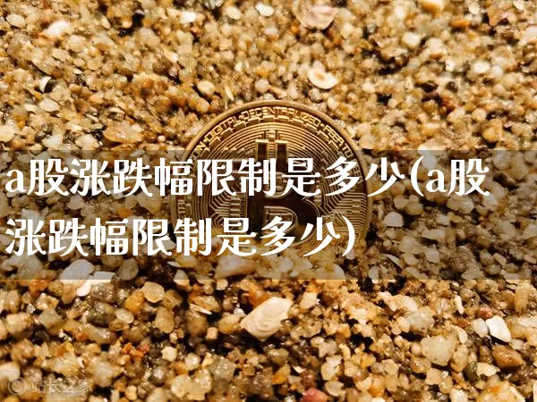 a股涨跌幅限制是多少(a股涨跌幅限制是多少)_https://www.qgjzrcxxzxpt.com_广期所_第1张