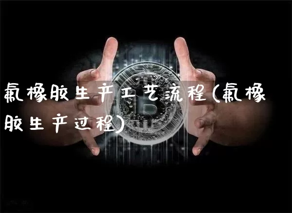 氟橡胶生产工艺流程(氟橡胶生产过程)_https://www.qgjzrcxxzxpt.com_广期所_第1张