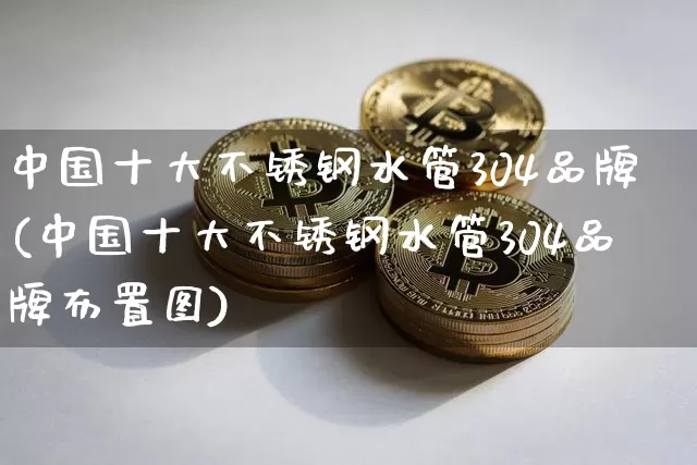 中国十大不锈钢水管304品牌(中国十大不锈钢水管304品牌布置图)_https://www.qgjzrcxxzxpt.com_上期所_第1张