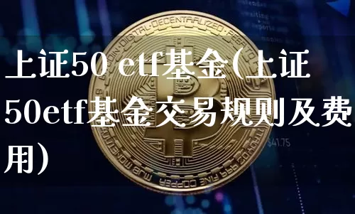 上证50 etf基金(上证50etf基金交易规则及费用)_https://www.qgjzrcxxzxpt.com_上期所_第1张