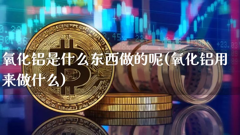 氧化铝是什么东西做的呢(氧化铝用来做什么)_https://www.qgjzrcxxzxpt.com_郑商所_第1张