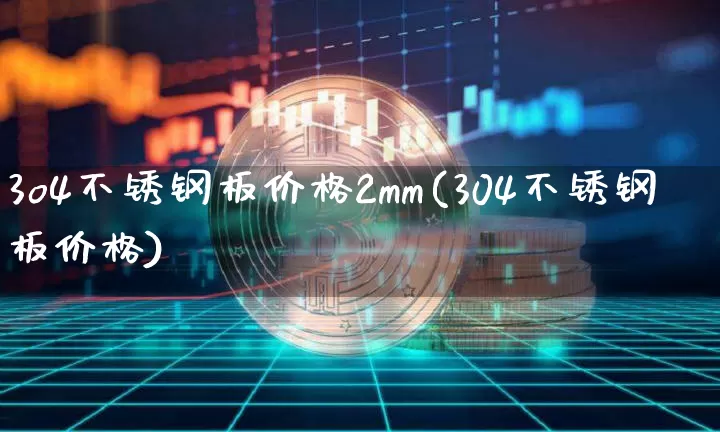 3o4不锈钢板价格2mm(304不锈钢板价格)_https://www.qgjzrcxxzxpt.com_上期所_第1张