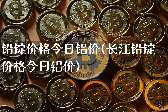 铅锭价格今日铝价(长江铅锭价格今日铝价)_https://www.qgjzrcxxzxpt.com_大商所_第1张