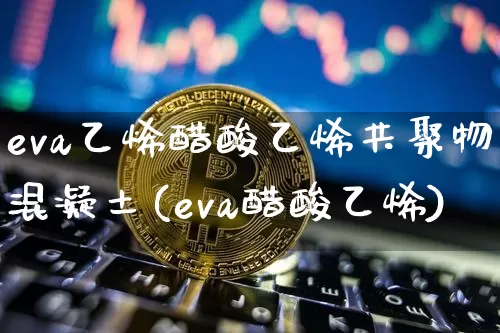 eva乙烯醋酸乙烯共聚物混凝土(eva醋酸乙烯)_https://www.qgjzrcxxzxpt.com_中金所_第1张