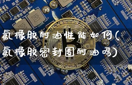 氟橡胶耐油性能如何(氟橡胶密封圈耐油吗)_https://www.qgjzrcxxzxpt.com_中金所_第1张