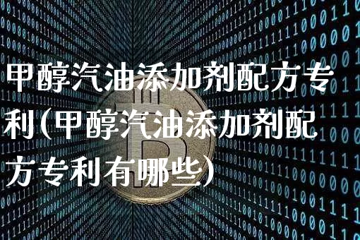 甲醇汽油添加剂配方专利(甲醇汽油添加剂配方专利有哪些)_https://www.qgjzrcxxzxpt.com_大商所_第1张