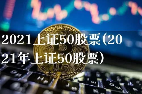 2021上证50股票(2021年上证50股票)_https://www.qgjzrcxxzxpt.com_中金所_第1张