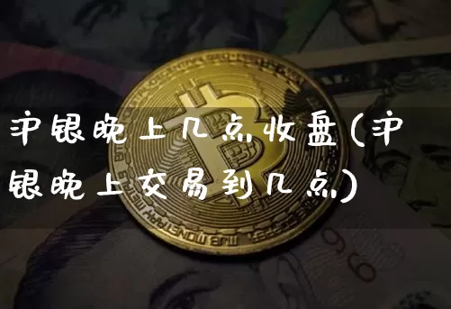 沪银晚上几点收盘(沪银晚上交易到几点)_https://www.qgjzrcxxzxpt.com_郑商所_第1张
