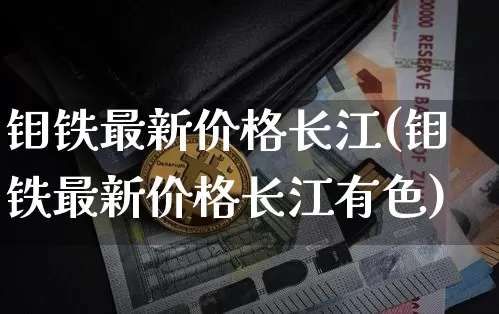 钼铁最新价格长江(钼铁最新价格长江有色)_https://www.qgjzrcxxzxpt.com_郑商所_第1张