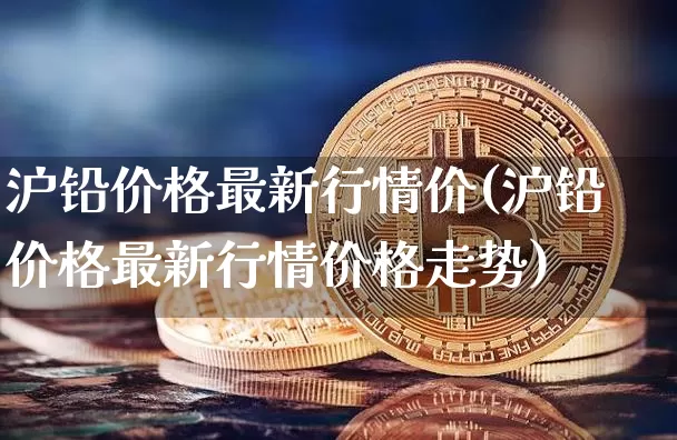 沪铅价格最新行情价(沪铅价格最新行情价格走势)_上期所_第1张_财经网 沪铅价格最新行情价(沪铅价格最新行情价格走势)_https://www.qgjzrcxxzxpt.com_上期所_第1张