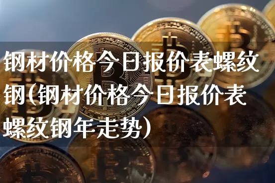 钢材价格今日报价表螺纹钢(钢材价格今日报价表螺纹钢年走势)_https://www.qgjzrcxxzxpt.com_上期能源_第1张