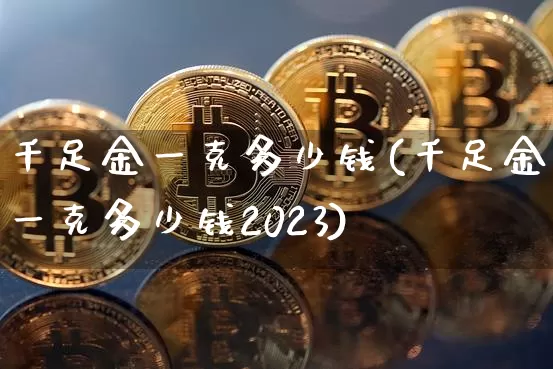 千足金一克多少钱(千足金一克多少钱2023)_https://www.qgjzrcxxzxpt.com_上期能源_第1张
