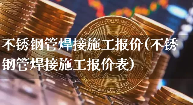 不锈钢管焊接施工报价(不锈钢管焊接施工报价表)_https://www.qgjzrcxxzxpt.com_上期能源_第1张