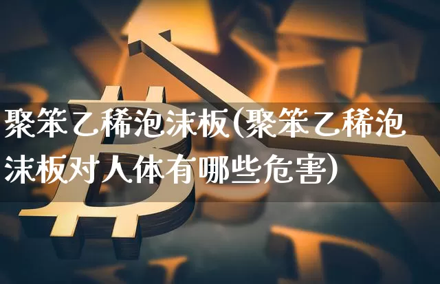 聚笨乙稀泡沫板(聚笨乙稀泡沫板对人体有哪些危害)_https://www.qgjzrcxxzxpt.com_上期所_第1张
