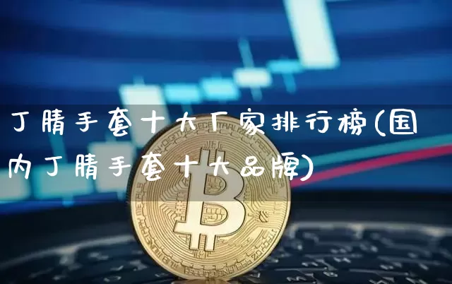 丁腈手套十大厂家排行榜(国内丁腈手套十大品牌)_https://www.qgjzrcxxzxpt.com_郑商所_第1张