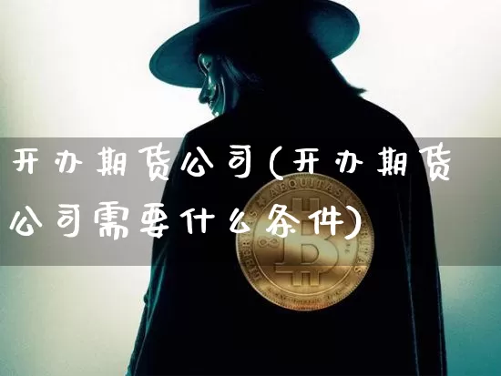开办期货公司(开办期货公司需要什么条件)_https://www.qgjzrcxxzxpt.com_郑商所_第1张