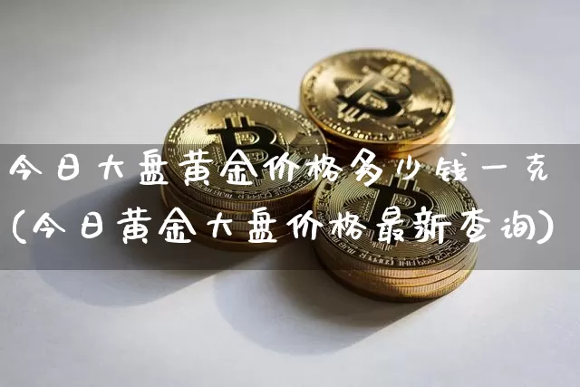 今日大盘黄金价格多少钱一克(今日黄金大盘价格最新查询)_https://www.qgjzrcxxzxpt.com_大商所_第1张