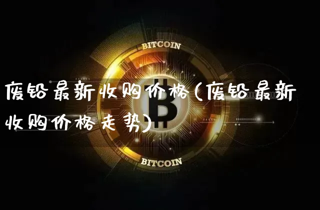 废铅最新收购价格(废铅最新收购价格走势)_https://www.qgjzrcxxzxpt.com_中金所_第1张
