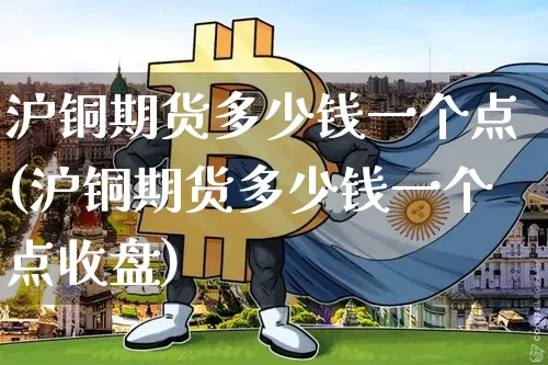 沪铜期货多少钱一个点(沪铜期货多少钱一个点收盘)_https://www.qgjzrcxxzxpt.com_广期所_第1张