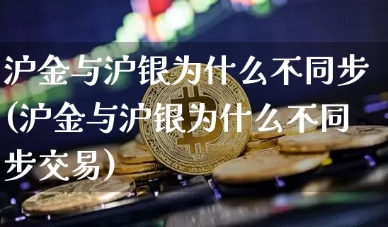 沪金与沪银为什么不同步(沪金与沪银为什么不同步交易)_https://www.qgjzrcxxzxpt.com_上期所_第1张