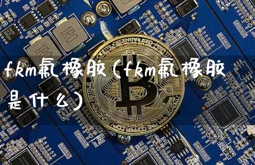 fkm氟橡胶(fkm氟橡胶是什么)_https://www.qgjzrcxxzxpt.com_大商所_第1张
