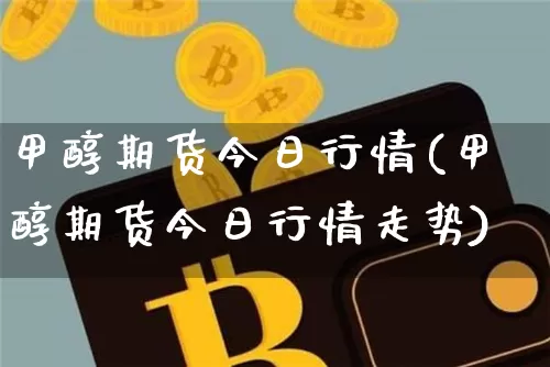 甲醇期货今日行情(甲醇期货今日行情走势)_https://www.qgjzrcxxzxpt.com_大商所_第1张