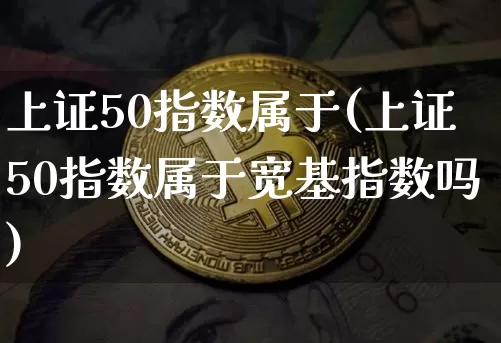 上证50指数属于(上证50指数属于宽基指数吗)_https://www.qgjzrcxxzxpt.com_中金所_第1张